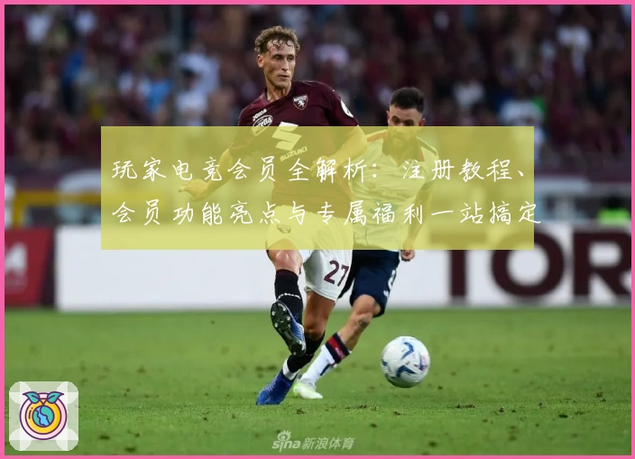 玩家电竞会员全解析：注册教程、会员功能亮点与专属福利一站搞定