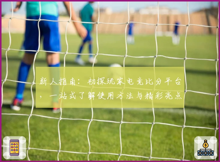 新人指南：初探玩家电竞比分平台，一站式了解使用方法与精彩亮点