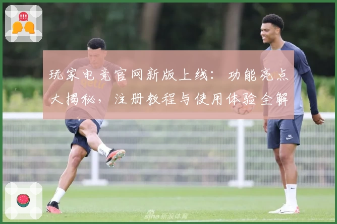 玩家电竞官网新版上线：功能亮点大揭秘，注册教程与使用体验全解析