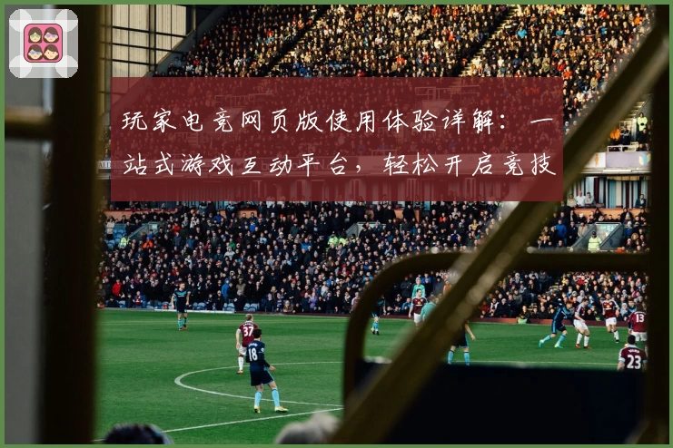 玩家电竞网页版使用体验详解：一站式游戏互动平台，轻松开启竞技新篇章
