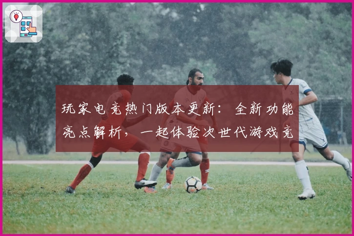 玩家电竞热门版本更新：全新功能亮点解析，一起体验次世代游戏竞技魅力