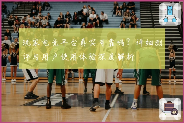 玩家电竞平台真实可靠吗？详细测评与用户使用体验深度解析