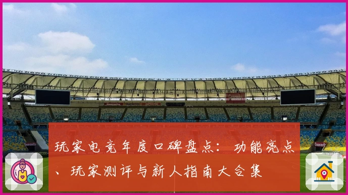 玩家电竞年度口碑盘点：功能亮点、玩家测评与新人指南大合集
