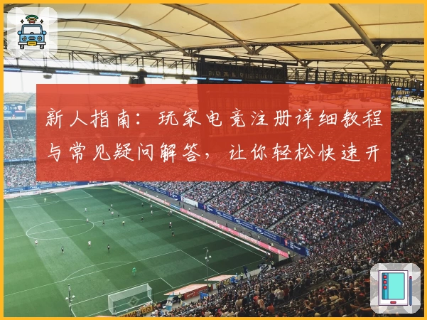 新人指南：玩家电竞注册详细教程与常见疑问解答，让你轻松快速开启电竞之旅