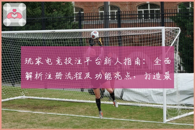 玩家电竞投注平台新人指南：全面解析注册流程及功能亮点，打造最佳竞技体验