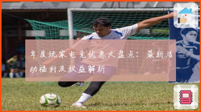 年度玩家电竞优惠大盘点：最新活动福利及权益解析