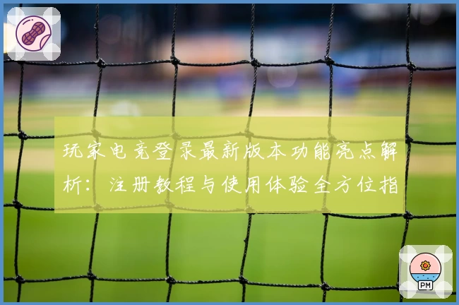 玩家电竞登录最新版本功能亮点解析：注册教程与使用体验全方位指导