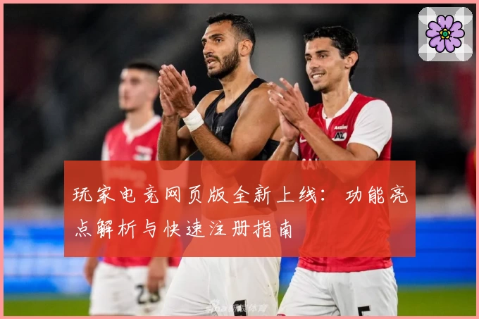 玩家电竞网页版全新上线：功能亮点解析与快速注册指南