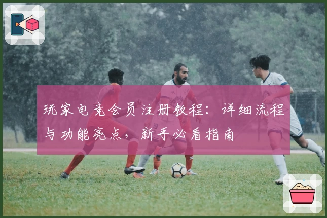 玩家电竞会员注册教程：详细流程与功能亮点，新手必看指南