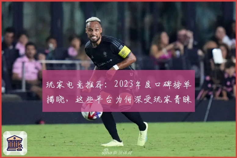 玩家电竞推荐：2023年度口碑榜单揭晓，这些平台为何深受玩家青睐