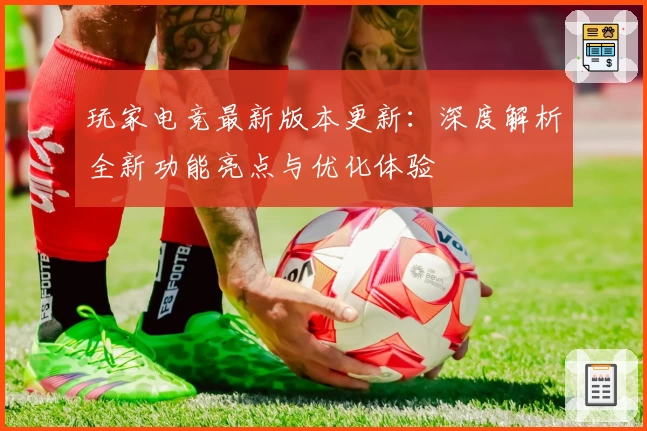 玩家电竞最新版本更新：深度解析全新功能亮点与优化体验