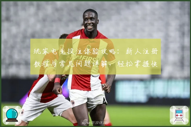 玩家电竞投注体验攻略：新人注册教程与常见问题详解，轻松掌握快速入门技巧