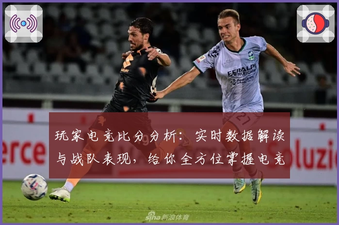 玩家电竞比分分析：实时数据解读与战队表现，给你全方位掌握电竞动态的新体验