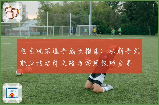电竞玩家选手成长指南：从新手到职业的进阶之路与实用技巧分享