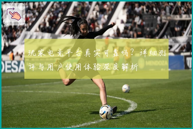 玩家电竞平台真实可靠吗？详细测评与用户使用体验深度解析