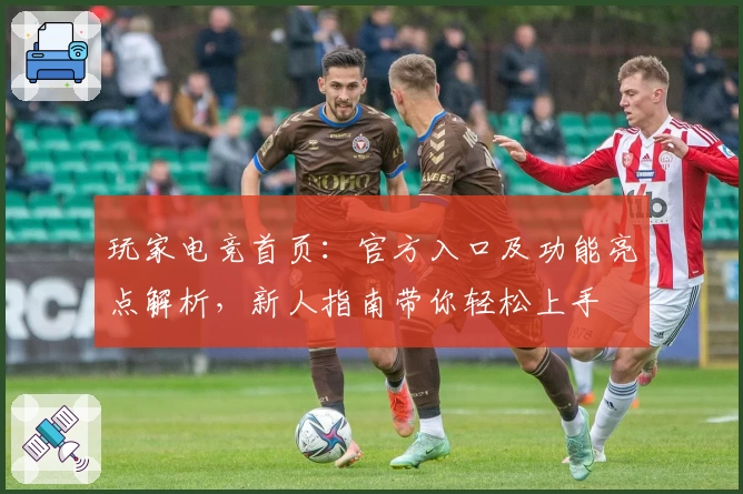 玩家电竞首页：官方入口及功能亮点解析，新人指南带你轻松上手