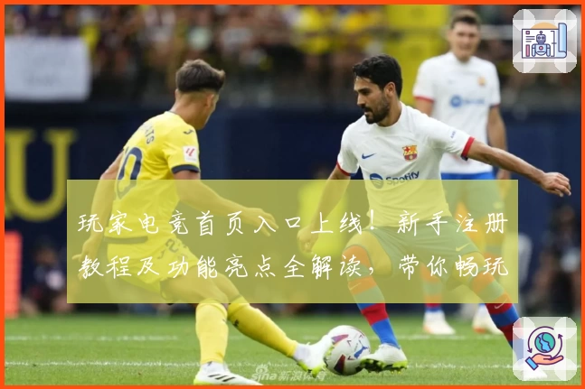 玩家电竞首页入口上线!新手注册教程及功能亮点全解读,带你畅玩顶级电竞体验