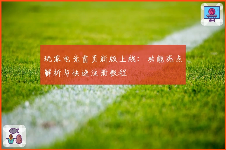 玩家电竞首页新版上线：功能亮点解析与快速注册教程