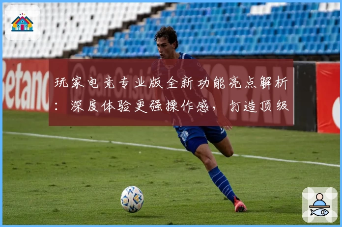 玩家电竞专业版全新功能亮点解析：深度体验更强操作感，打造顶级竞技新选择