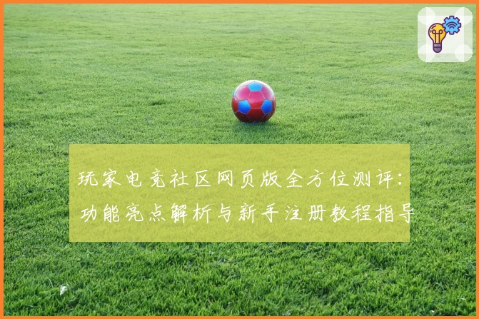 玩家电竞社区网页版全方位测评:功能亮点解析与新手注册教程指导