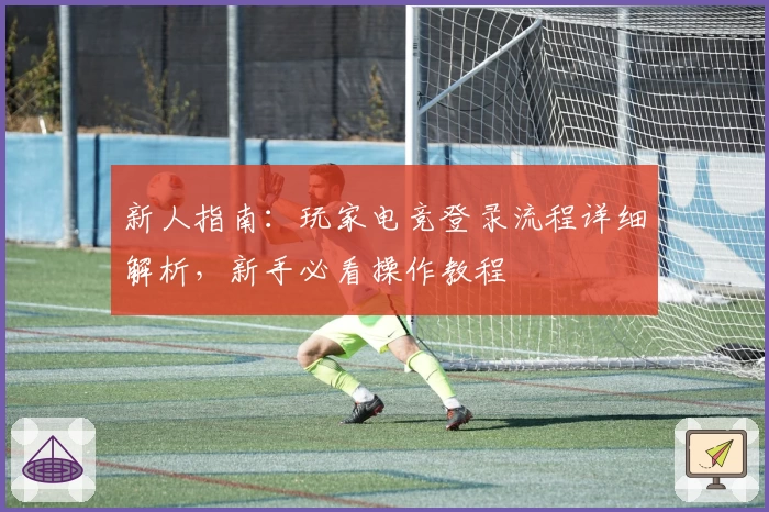 新人指南：玩家电竞登录流程详细解析，新手必看操作教程