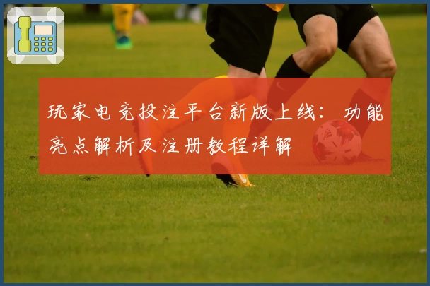 玩家电竞投注平台新版上线：功能亮点解析及注册教程详解