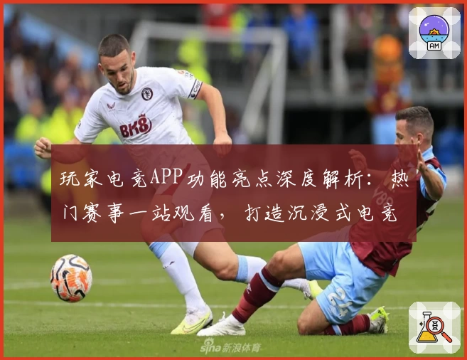 玩家电竞APP功能亮点深度解析：热门赛事一站观看，打造沉浸式电竞体验