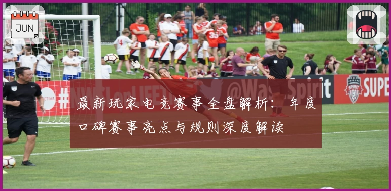 最新玩家电竞赛事全盘解析：年度口碑赛事亮点与规则深度解读