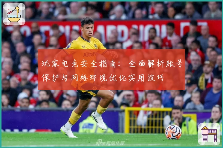 玩家电竞安全指南：全面解析账号保护与网络环境优化实用技巧