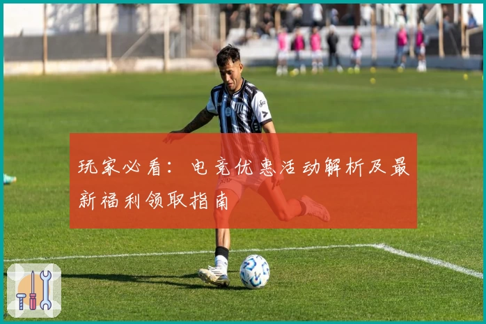 玩家必看：电竞优惠活动解析及最新福利领取指南