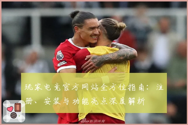 玩家电竞官方网站全方位指南：注册、安装与功能亮点深度解析
