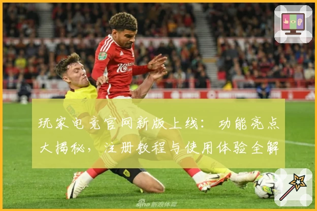 玩家电竞官网新版上线：功能亮点大揭秘，注册教程与使用体验全解析