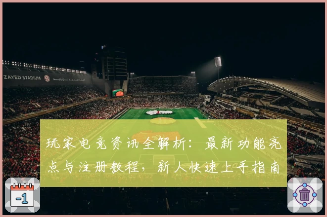玩家电竞资讯全解析：最新功能亮点与注册教程，新人快速上手指南