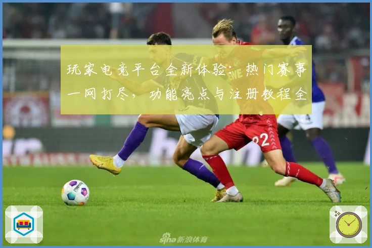 玩家电竞平台全新体验：热门赛事一网打尽，功能亮点与注册教程全解析