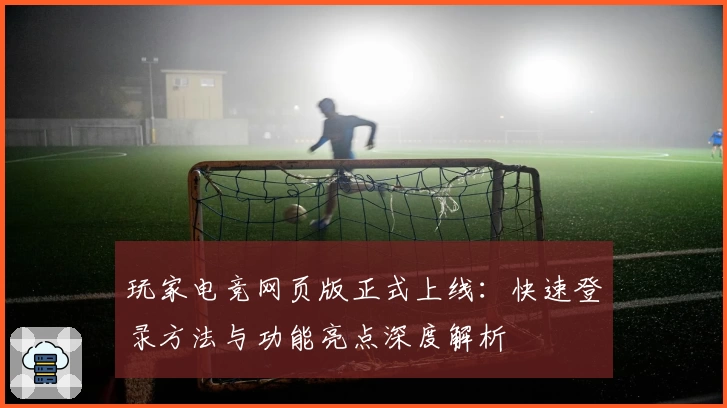 玩家电竞网页版正式上线：快速登录方法与功能亮点深度解析