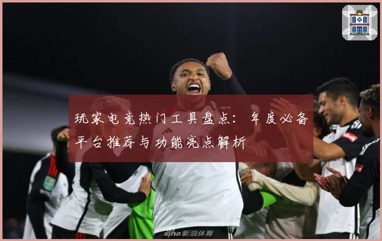 玩家电竞热门工具盘点：年度必备平台推荐与功能亮点解析