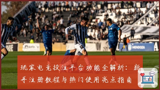 玩家电竞投注平台功能全解析：新手注册教程与热门使用亮点指南