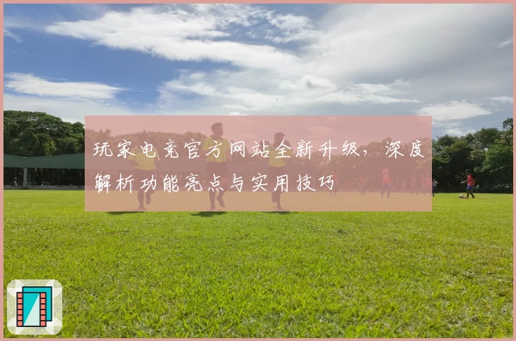 玩家电竞官方网站全新升级，深度解析功能亮点与实用技巧