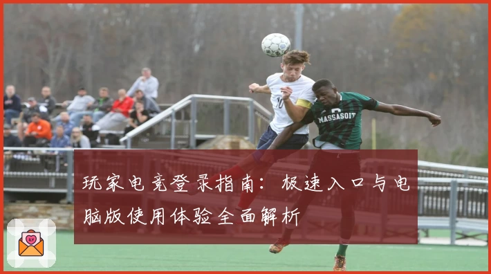 玩家电竞登录指南：极速入口与电脑版使用体验全面解析