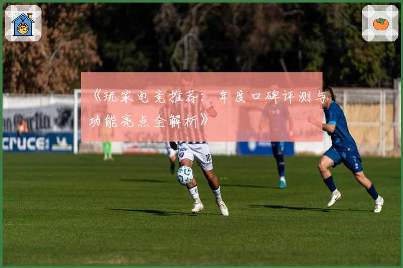 《玩家电竞推荐：年度口碑评测与功能亮点全解析》