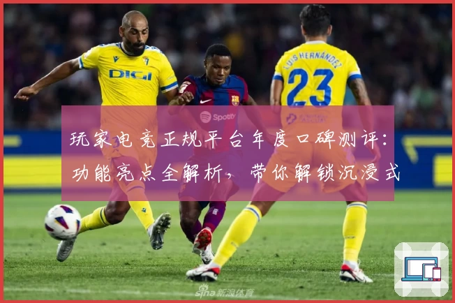 玩家电竞正规平台年度口碑测评：功能亮点全解析，带你解锁沉浸式竞技体验