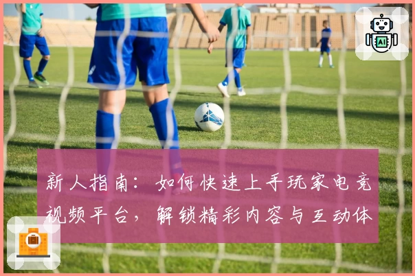 新人指南：如何快速上手玩家电竞视频平台，解锁精彩内容与互动体验