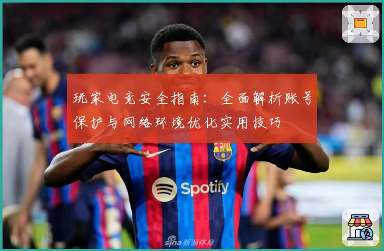 玩家电竞安全指南：全面解析账号保护与网络环境优化实用技巧