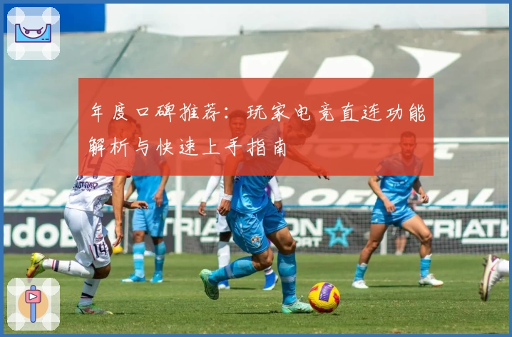 年度口碑推荐:玩家电竞直连功能解析与快速上手指南