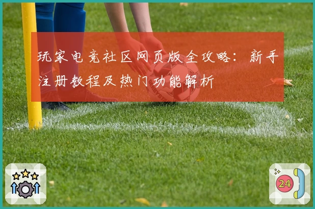 玩家电竞社区网页版全攻略：新手注册教程及热门功能解析