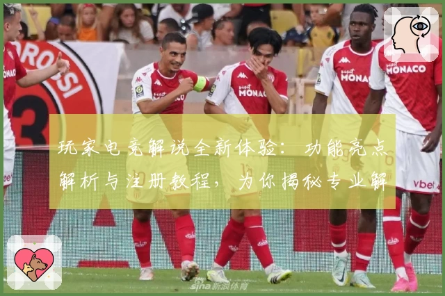 玩家电竞解说全新体验：功能亮点解析与注册教程，为你揭秘专业解说背后的秘密