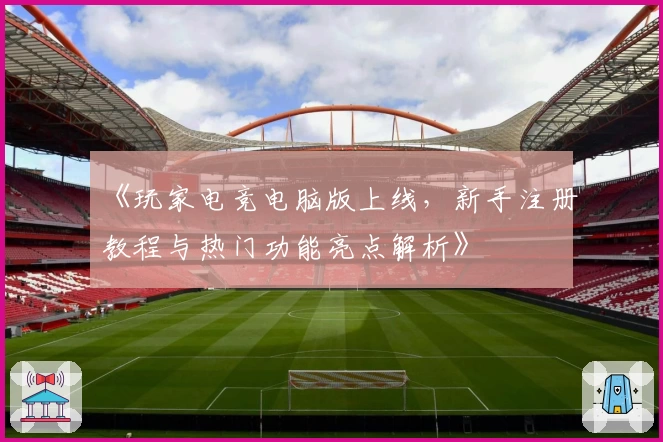 《玩家电竞电脑版上线,新手注册教程与热门功能亮点解析》