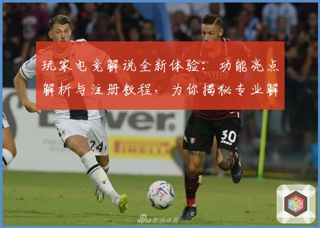 玩家电竞解说全新体验：功能亮点解析与注册教程，为你揭秘专业解说背后的秘密