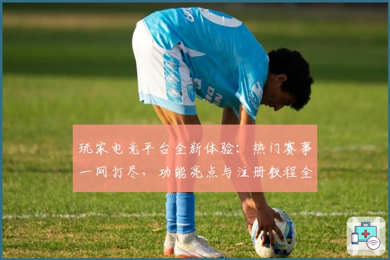 玩家电竞平台全新体验：热门赛事一网打尽，功能亮点与注册教程全解析