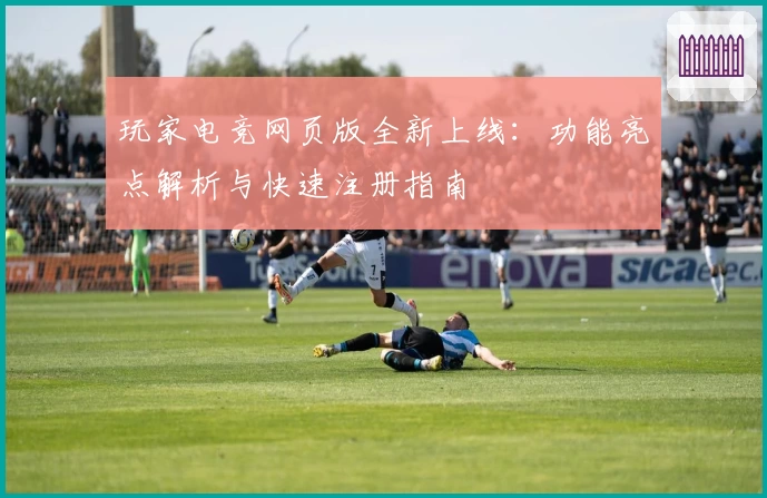 玩家电竞网页版全新上线：功能亮点解析与快速注册指南